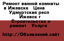 Ремонт ванной комнаты в Ижевске › Цена ­ 400 - Удмуртская респ., Ижевск г. Строительство и ремонт » Услуги   